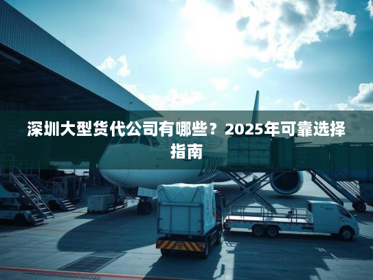深圳大型货代公司有哪些?2025年可靠选择指南 深圳大型货代公司有哪些?2025年可靠选择指南
