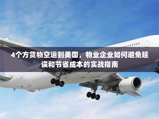 4个方货物空运到美国，物业企业如何避免延误和节省成本的实战指南