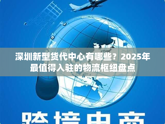 深圳新型货代中心有哪些？2025年最值得入驻的物流枢纽盘点