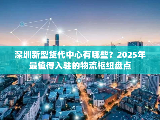 深圳新型货代中心有哪些？2025年最值得入驻的物流枢纽盘点