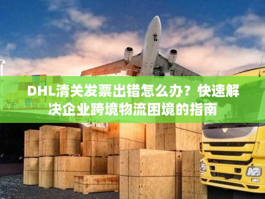 DHL清关发票出错怎么办？快速解决企业跨境物流困境的指南