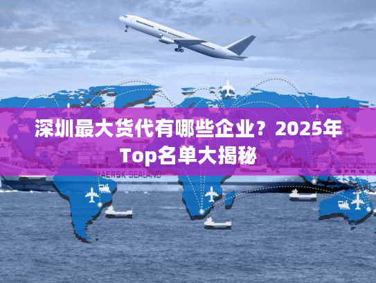 深圳最大货代有哪些企业？2025年Top名单大揭秘