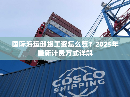 国际海运卸货工资怎么算？2025年最新计费方式详解