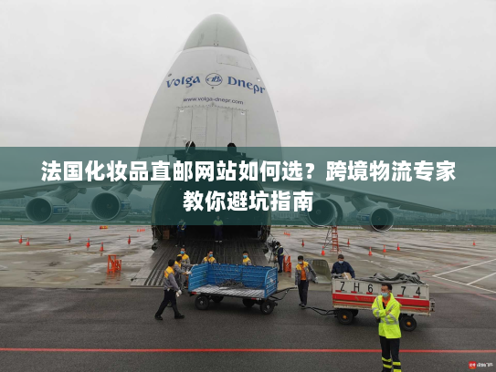 法国化妆品直邮网站如何选？跨境物流专家教你避坑指南