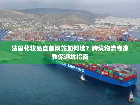 法国化妆品直邮网站如何选？跨境物流专家教你避坑指南