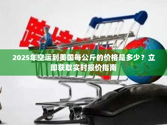 2025年空运到美国每公斤的价格是多少？立即获取实时报价指南