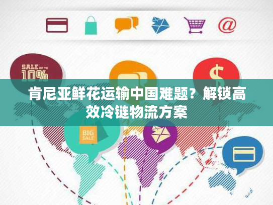 肯尼亚鲜花运输中国难题？解锁高效冷链物流方案