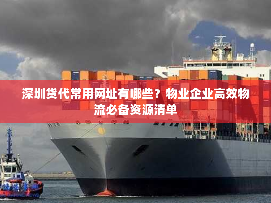 深圳货代常用网址有哪些?物业企业高效物流必备资源清单 深圳货代常用网址有哪些?物业企业高效物流必备资源清单