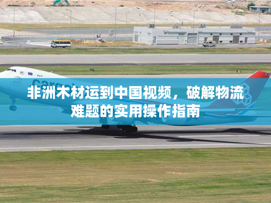 非洲木材运到中国视频，破解物流难题的实用操作指南