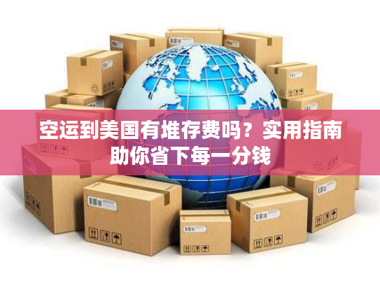 空运到美国有堆存费吗？实用指南助你省下每一分钱