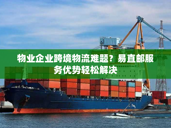 物业企业跨境物流难题？易直邮服务优势轻松解决