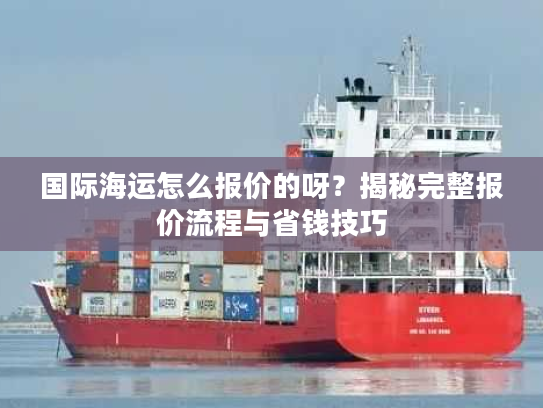 国际海运怎么报价的呀？揭秘完整报价流程与省钱技巧
