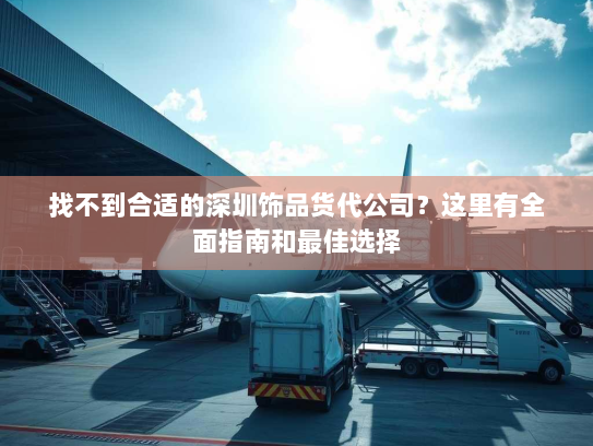 找不到合适的深圳饰品货代公司？这里有全面指南和最佳选择