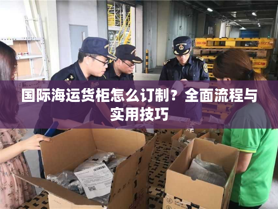 国际海运货柜怎么订制？全面流程与实用技巧