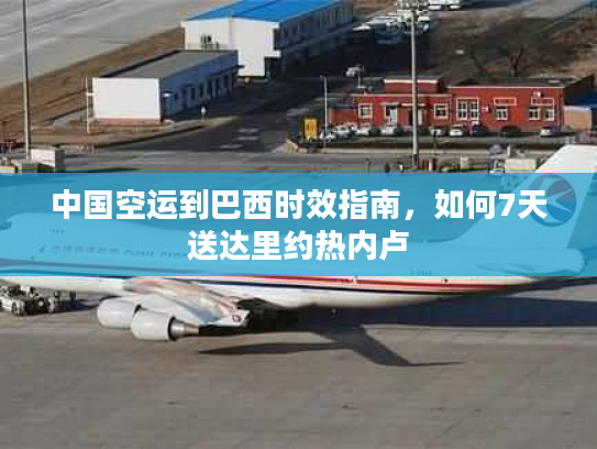 中国空运到巴西时效指南，如何7天送达里约热内卢