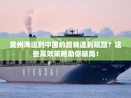 贵州海运到中国的路线遇到瓶颈？这些高效策略助你破局！
