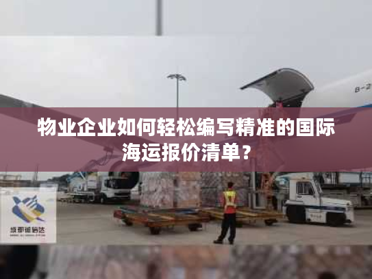 物业企业如何轻松编写精准的国际海运报价清单？