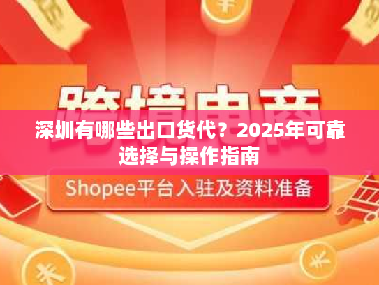 深圳有哪些出口货代？2025年可靠选择与操作指南