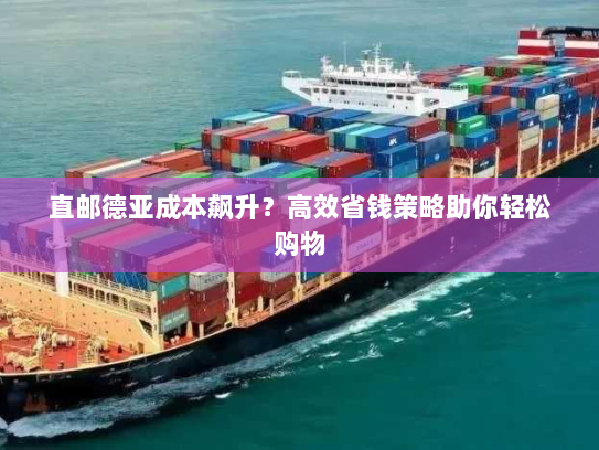 直邮德亚成本飙升？高效省钱策略助你轻松购物