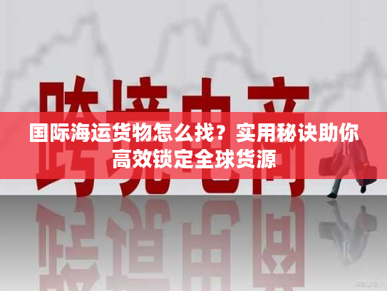 国际海运货物怎么找？实用秘诀助你高效锁定全球货源