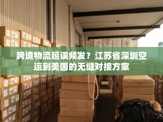 跨境物流延误频发？江苏省深圳空运到美国的无缝对接方案