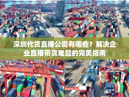 深圳代货直播公司有哪些？解决企业直播带货难题的完美指南