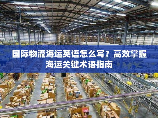 国际物流海运英语怎么写？高效掌握海运关键术语指南