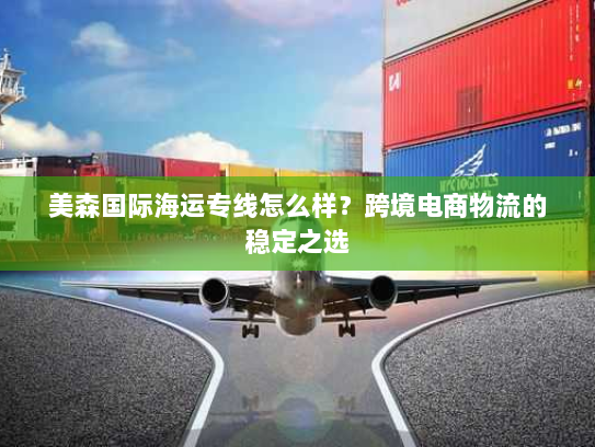 美森国际海运专线怎么样？跨境电商物流的稳定之选