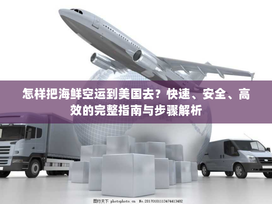 怎样把海鲜空运到美国去?快速、安全、高效的完整指南与步骤解析 怎样把海鲜空运到美国去?快速、安全、高效的完整指南与步骤解析