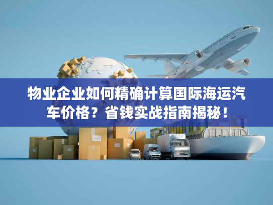 物业企业如何精确计算国际海运汽车价格？省钱实战指南揭秘！