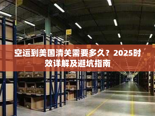 空运到美国清关需要多久？2025时效详解及避坑指南