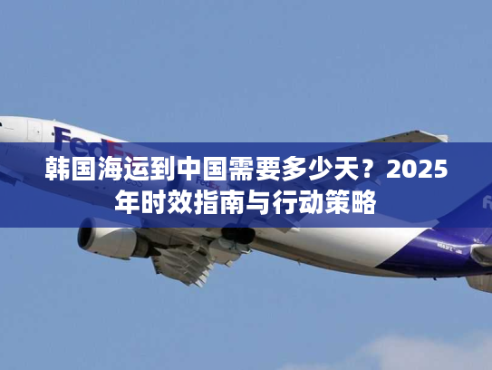 韩国海运到中国需要多少天？2025年时效指南与行动策略