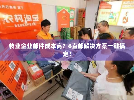 物业企业邮件成本高？6直邮解决方案一键搞定！