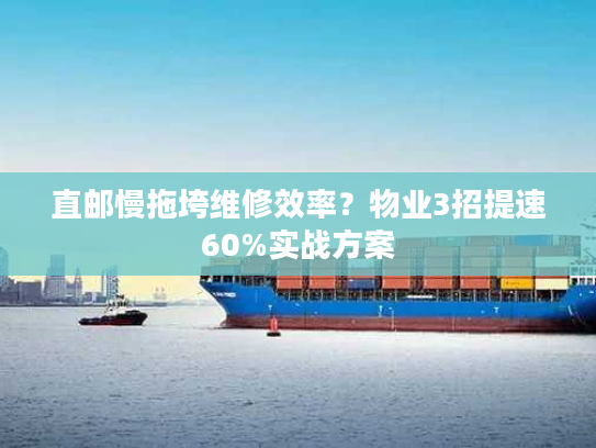 直邮慢拖垮维修效率？物业3招提速60%实战方案