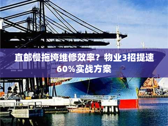 直邮慢拖垮维修效率？物业3招提速60%实战方案