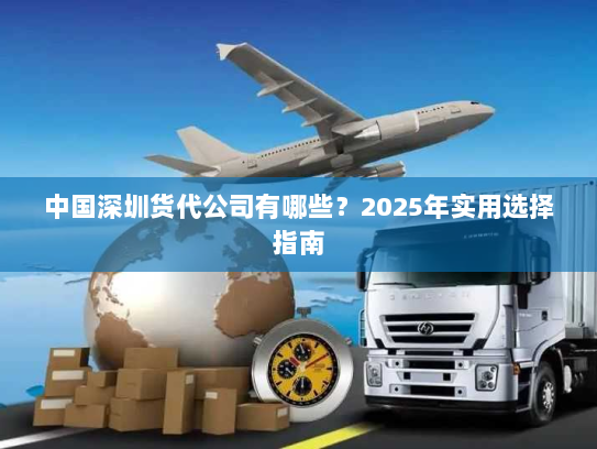 中国深圳货代公司有哪些？2025年实用选择指南