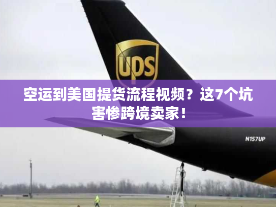 空运到美国提货流程视频？这7个坑害惨跨境卖家！