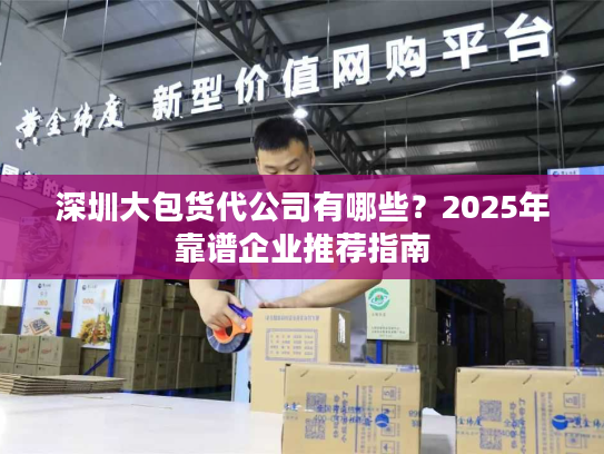 深圳大包货代公司有哪些？2025年靠谱企业推荐指南