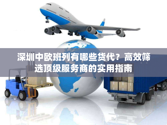 深圳中欧班列有哪些货代？高效筛选顶级服务商的实用指南