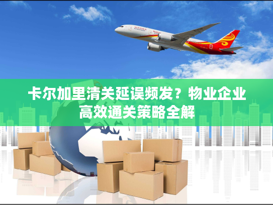 卡尔加里清关延误频发？物业企业高效通关策略全解