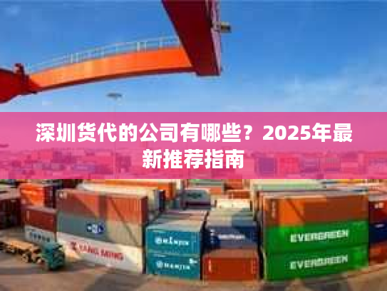 深圳货代的公司有哪些？2025年最新推荐指南