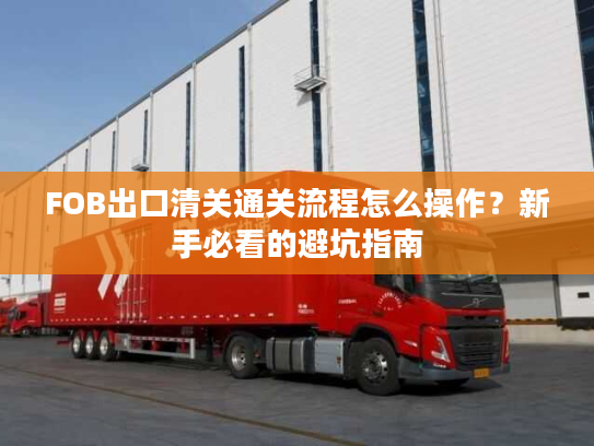 FOB出口清关通关流程怎么操作？新手必看的避坑指南