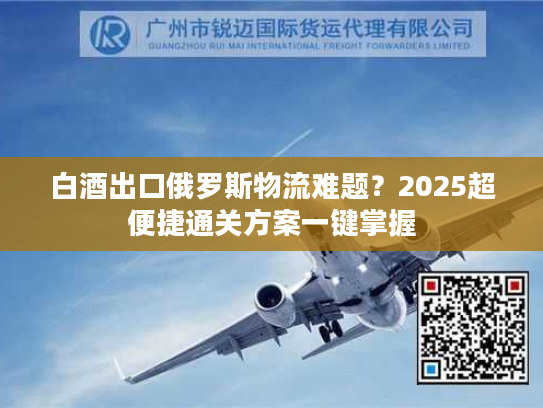 白酒出口俄罗斯物流难题？2025超便捷通关方案一键掌握