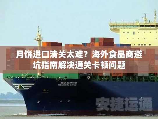 月饼进口清关太难？海外食品商避坑指南解决通关卡顿问题