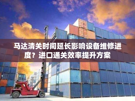马达清关时间延长影响设备维修进度？进口通关效率提升方案