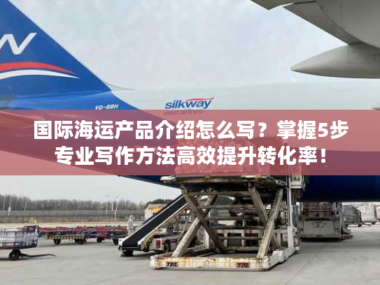 国际海运产品介绍怎么写？掌握5步专业写作方法高效提升转化率！