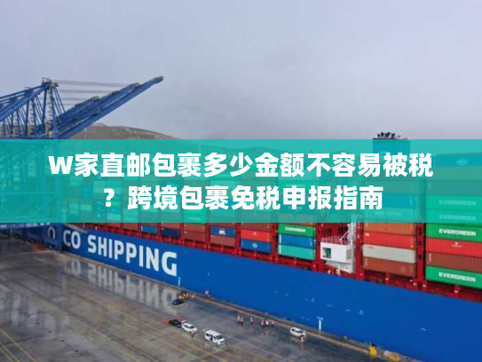 W家直邮包裹多少金额不容易被税？跨境包裹免税申报指南