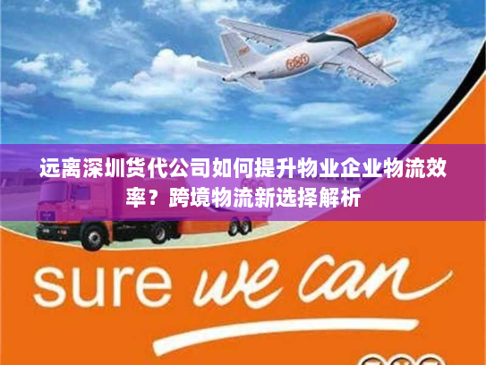 远离深圳货代公司如何提升物业企业物流效率？跨境物流新选择解析