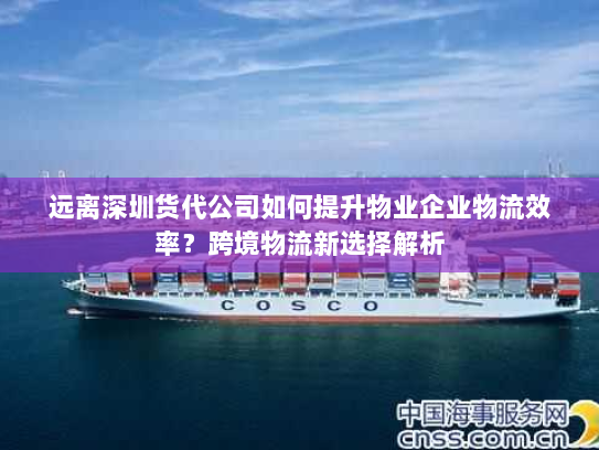 远离深圳货代公司如何提升物业企业物流效率？跨境物流新选择解析