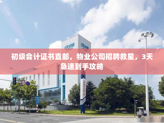初级会计证书直邮，物业公司招聘救星，3天急速到手攻略